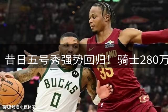 昔日五号秀强势回归！骑士280万签约是否超值？